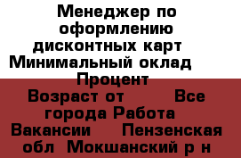 Менеджер по оформлению дисконтных карт  › Минимальный оклад ­ 20 000 › Процент ­ 20 › Возраст от ­ 20 - Все города Работа » Вакансии   . Пензенская обл.,Мокшанский р-н
